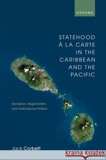 Statehood a la Carte in the Caribbean and the Pacific: Secession, Regionalism, and Postcolonial Politics Jack (Professor of Politics, Professor of Politics, University of Southampton) Corbett 9780192864246 Oxford University Press
