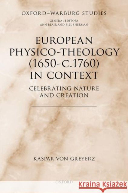 European Physico-Theology (1650-C.1760) in Context: Celebrating Nature and Creation Von Greyerz, Kaspar 9780192864369