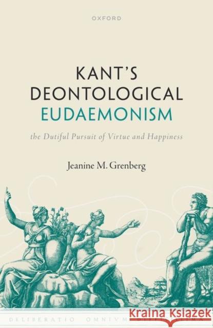 Kant's Deontological Eudaemonism: The Dutiful Pursuit of Virtue and Happiness Grenberg, Jeanine 9780192864383