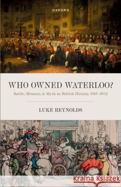 Who Owned Waterloo?: Battle, Memory, and Myth in British History, 1815-1852 Reynolds, Luke 9780192864994 Oxford University Press