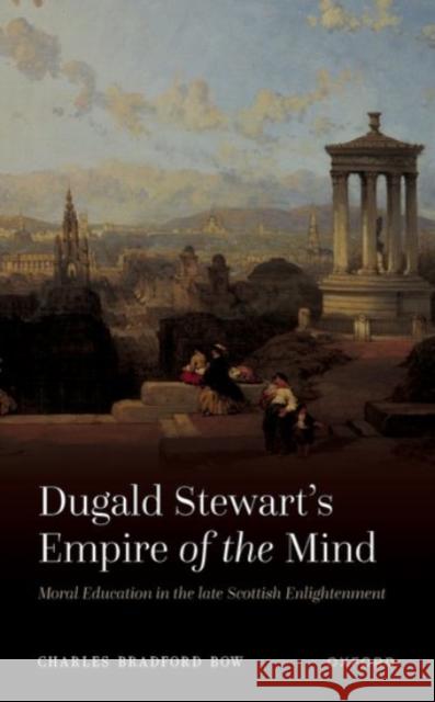 Dugald Stewart's Empire of the Mind: Moral Education in the Late Scottish Enlightenment Bow, Charles Bradford 9780192865380 Oxford University Press