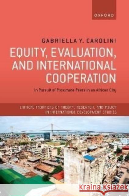 Equity, Evaluation, and International Cooperation: In Pursuit of Proximate Peers in an African City Carolini, Gabriella Y. 9780192865489 Oxford University Press