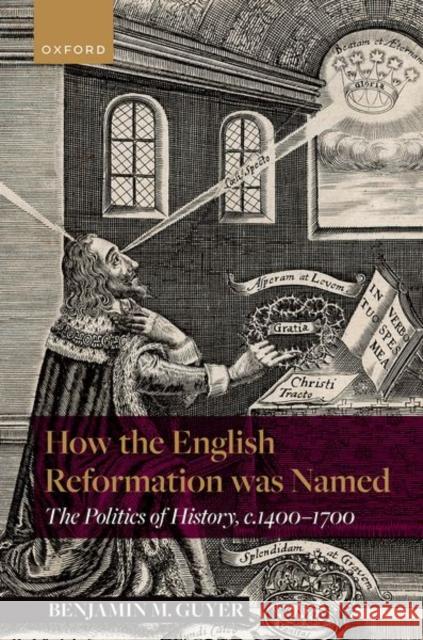 How the English Reformation Was Named: The Politics of History, 1400-1700 Guyer, Benjamin M. 9780192865724
