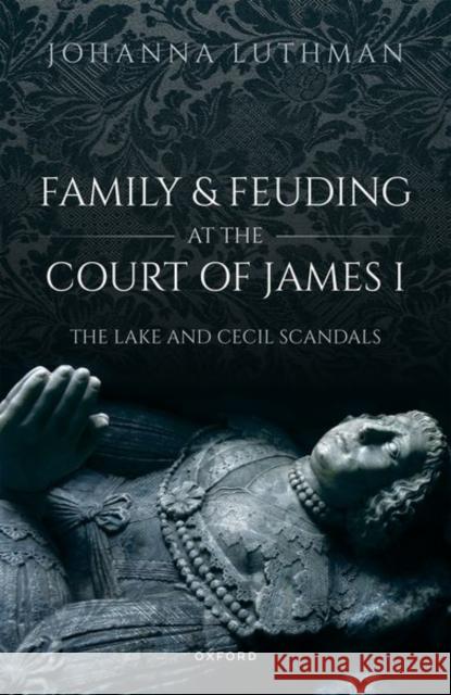 Family and Feuding at the Court of James I Dr Johanna (Professor of History, Professor of History, University of North Georgia) Luthman 9780192865786 Oxford University Press