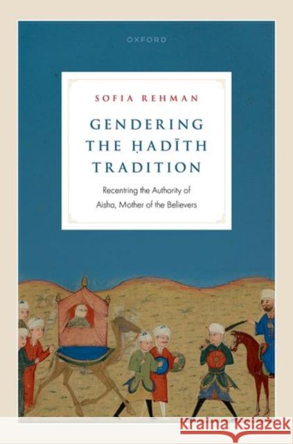 Gendering the Hadith Tradition: Recentring the Authority of Aisha, Mother of the Believers Rehman 9780192865984