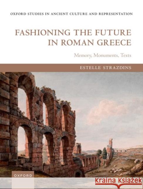 Fashioning the Future in Roman Greece: Memory, Monuments, Texts Estelle (Lecturer in Classics, Lecturer in Classics, Australian National University) Strazdins 9780192866103 Oxford University Press