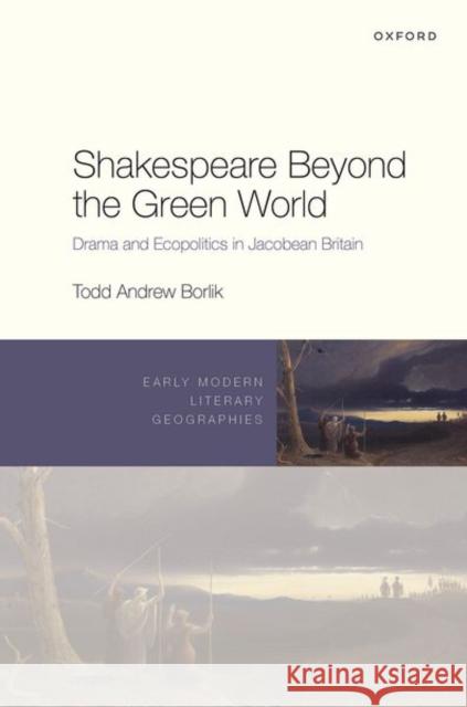 Shakespeare Beyond the Green World: Drama and Ecopolitics in Jacobean Britain Borlik, Todd Andrew 9780192866639