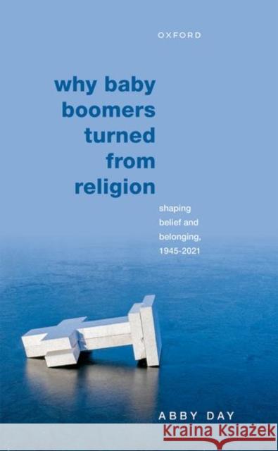 Why Baby Boomers Turned from Religion: Shaping Belief and Belonging, 1945-2021 Day, Abby 9780192866684