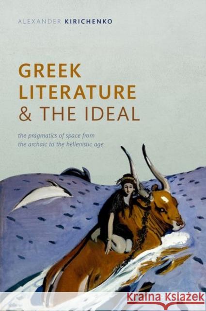 Greek Literature and the Ideal: The Pragmatics of Space from the Archaic to the Hellenistic Age Alexander (Humboldt University, Berlin) Kirichenko 9780192866707