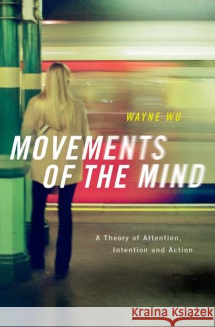 Movements of the Mind: A Theory of Attention, Intention and Action Wayne (Associate Professor, Associate Professor, Department of Philosophy and Neuroscience Institute, Carnegie Mellon Un 9780192866899