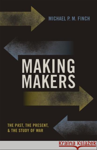 Making Makers: The Past, the Present, and the Study of War Michael P. M. Finch 9780192867124 Oxford University Press, USA
