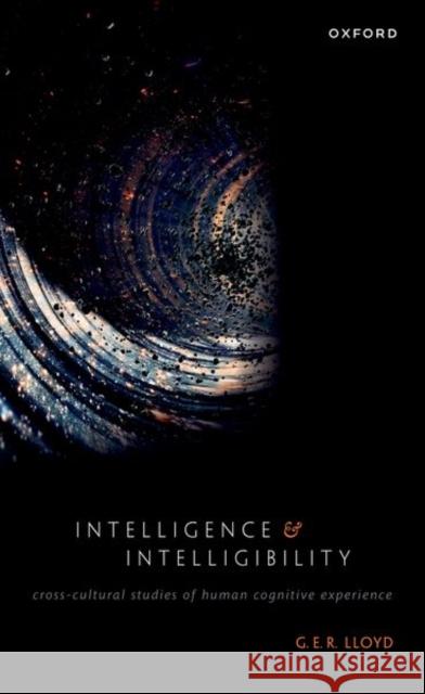 Intelligence and Intelligibility: Cross-Cultural Studies of Human Cognitive Experience G. E. R. (Emeritus Professor of Ancient Philosophy and Science, Emeritus Professor of Ancient Philosophy and Science, Un 9780192867315 Oxford University Press