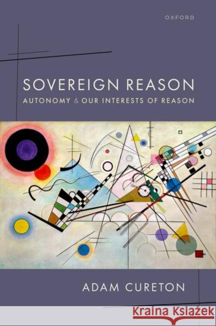 Sovereign Reason: Autonomy and our Interests of Reason Adam (Lindsay Young Professor of Philosophy, University of Tennessee) Cureton 9780192868190