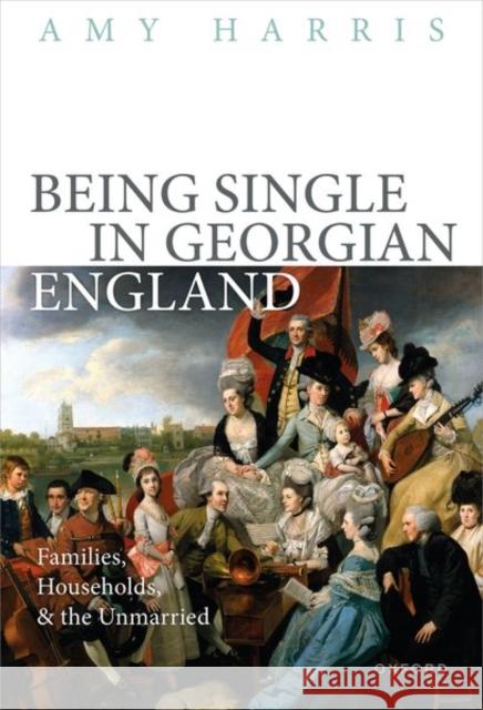 Being Single in Georgian England: Families, Households, and the Unmarried Prof Amy (Associate Professor of History, Associate Professor of History, Brigham Young University) Harris 9780192869494