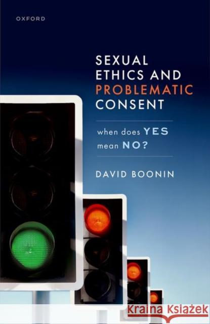 Sexual Ethics and Problematic Consent: When Does Yes Mean No? David (Professor of Philosophy, Professor of Philosophy, University of Colorado Boulder) Boonin 9780192869692