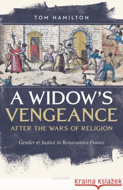 A Widow's Vengeance after the Wars of Religion: Gender and Justice in Renaissance France Tom (Associate Professor in Early Modern European History, Associate Professor in Early Modern European History, Durham 9780192870179 OUP OXFORD