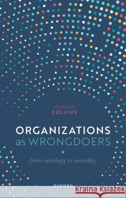 Organizations as Wrongdoers: From Ontology to Morality Stephanie (Associate Professor of Philosophy, Associate Professor of Philosophy, Monash University) Collins 9780192870438