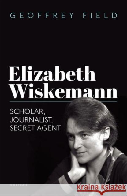 Elizabeth Wiskemann: Scholar, Journalist, Secret Agent Geoffrey (Emeritus Professor of History, Emeritus Professor of History, Purchase College, State University of New York) 9780192870629