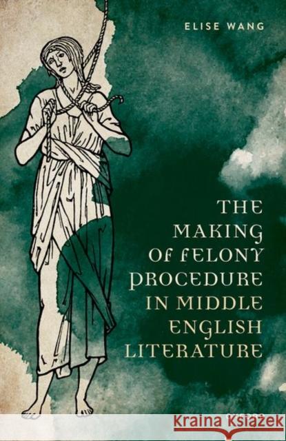 The Making of Felony Procedure in Middle English Literature Wang 9780192870728 OUP OXFORD