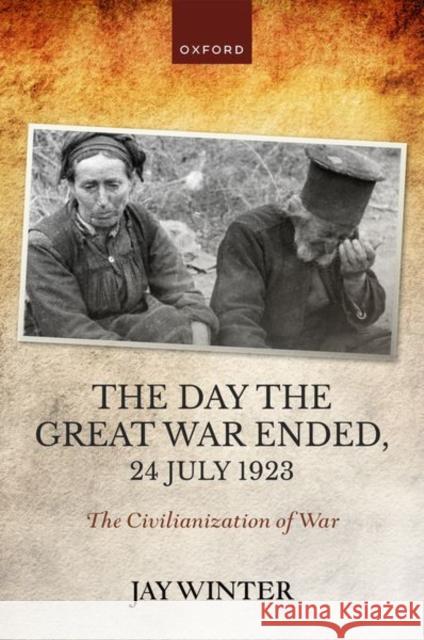 The Day the Great War Ended, 24 July 1923: The Civilianization of War Jay (Charles J Stille Professor of History emeritus, Charles J Stille Professor of History emeritus, Yale University) Wi 9780192870735