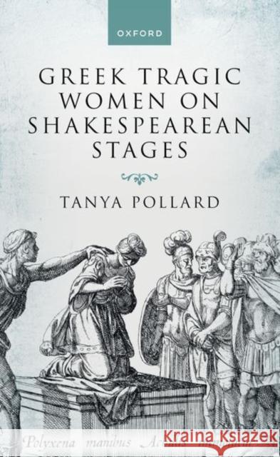 Greek Tragic Women on Shakespearean Stages Tanya (Professor, English Department, Professor, English Department, Brooklyn College and the Graduate Center, City Univ 9780192871022 Oxford University Press