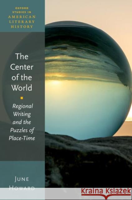 The Center of the World: Regional Writing and the Puzzles of Place-Time June (Arthur F. Thurnau Professor of American Culture, English Language and Literature, and Women's Studies, Arthur F. T 9780192871695 Oxford University Press