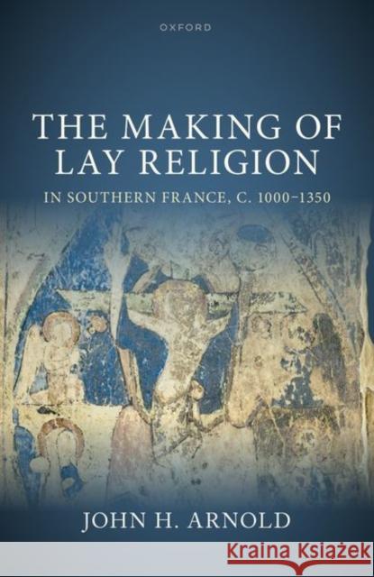 The Making of Lay Religion in Southern France, c. 1000-1350 John H. (Professor of Medieval History, Professor of Medieval History, University of Cambridge) Arnold 9780192871763 Oxford University Press