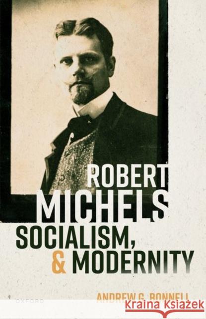 Robert Michels, Socialism, and Modernity Andrew Bonnell 9780192871848 Oxford University Press