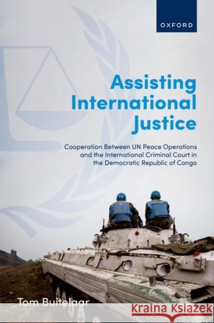 Assisting International Justice: Cooperation Between UN Peace Operations and the International Criminal Court in the Democratic Republic of Congo Tom (Assistant Professor in War, Peace & Justice, Institute of Security and Global Affairs, Assistant Professor in War, 9780192872227 Oxford University Press