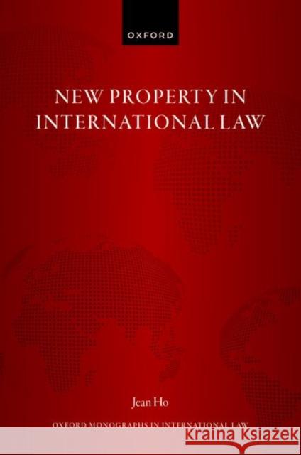 New Property in International Law Dr Jean (Associate Professor of Law, Associate Professor of Law, National University of Singapore) Ho 9780192873439 Oxford University Press