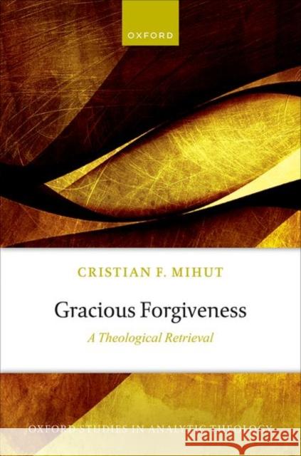 Gracious Forgiveness: A Theological Retrieval Cristian F. (Professor of Philosophy, Professor of Philosophy, Bethel University) Mihut 9780192873729