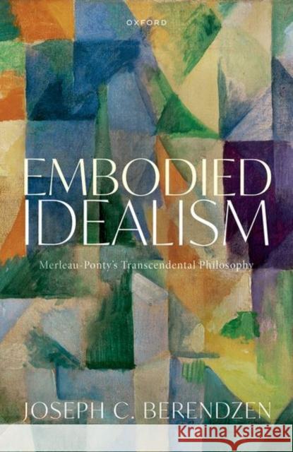 Embodied Idealism: Merleau-Ponty's Transcendental Philosophy Joseph C. (Professor of Philosophy, Professor of Philosophy, Loyola University New Orleans) Berendzen 9780192874764