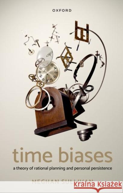 Time Biases: A Theory of Rational Planning and Personal Persistence Sullivan, Meghan 9780192884282