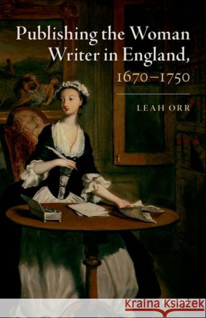 Publishing the Woman Writer in England, 1670-1750 Dr Leah (Associate Professor of English, Associate Professor of English, University of Louisiana, Lafayette) Orr 9780192886293 Oxford University Press