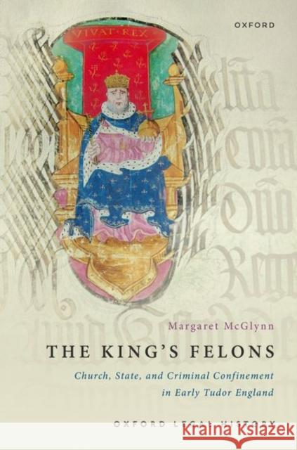 The King's Felons: Church, State and Criminal Confinement in Early Tudor England Margaret (Professor of History, Professor of History, Western University) McGlynn 9780192887689 Oxford University Press