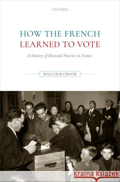 How the French Learned to Vote: A History of Electoral Practice in France Malcolm Crook 9780192894786