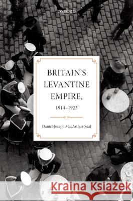 Britain's Levantine Empire, 1914-1923 Daniel-Joseph Macarthur-Seal 9780192895769 Oxford University Press, USA