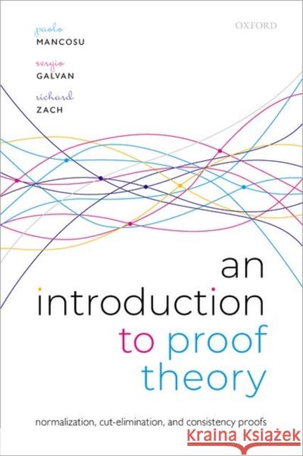 An Introduction to Proof Theory: Normalization, Cut-Elimination, and Consistency Proofs Paolo Mancosu Sergio Galvan Richard Zach 9780192895936