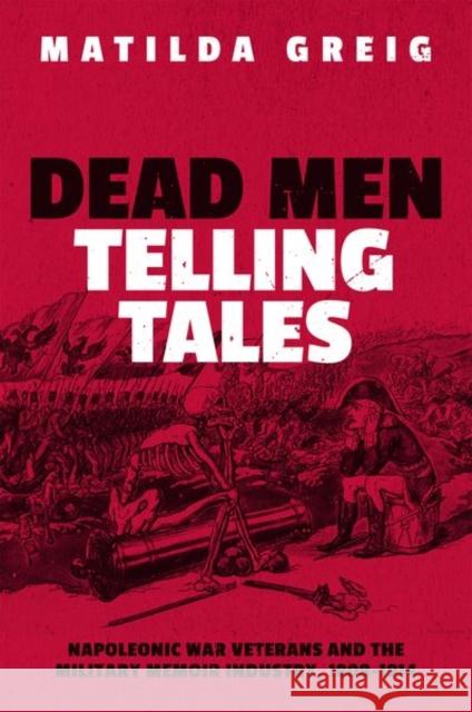 Dead Men Telling Tales: Napoleonic War Veterans and the Military Memoir Industry, 1808-1914 Matilda Greig 9780192896025 Oxford University Press, USA