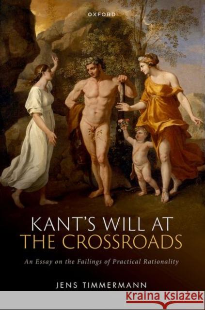 Kant's Will at the Crossroads: An Essay on the Failings of Practical Rationality Jens (Professor of Moral Philosophy, Professor of Moral Philosophy, University of St Andrews) Timmermann 9780192896032