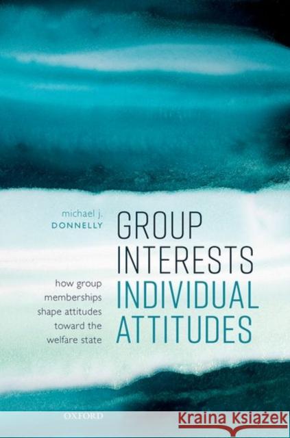 Group Interests, Individual Attitudes: How Group Memberships Shape Attitudes Towards the Welfare State Michael J. Donnelly 9780192896209