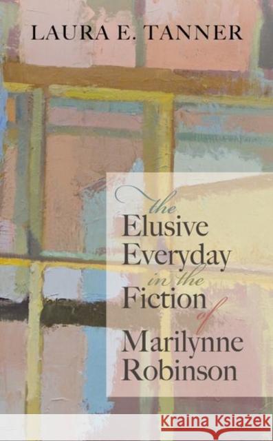 The Elusive Everyday in the Fiction of Marilynne Robinson Laura E. Tanner 9780192896360