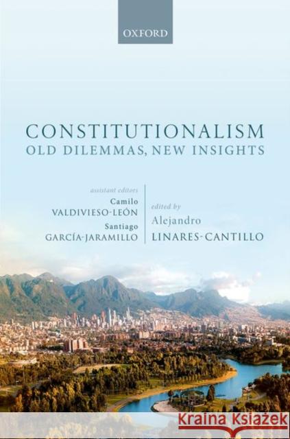 Constitutionalism: Old Dilemmas, New Insights Alejandro Linares Cantillo (Associate Ju Camilo Valdivieso-Leon (Law Clerk, Law C Santiago Garcia-Jaramillo (Constitutio 9780192896759