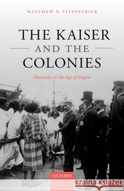 The Kaiser and the Colonies: Monarchy in the Age of Empire Fitzpatrick, Matthew P. 9780192897039 Oxford University Press