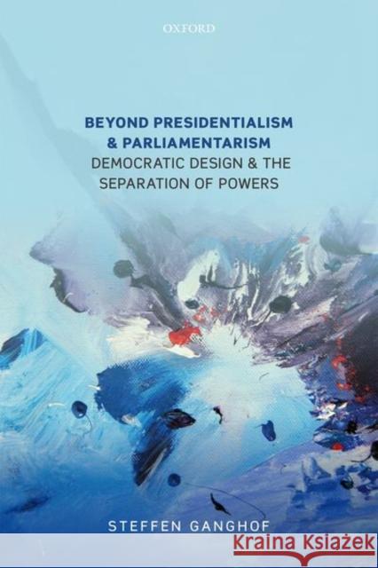 Beyond Presidentialism and Parliamentarism: Democratic Design and the Separation of Powers Steffen Ganghof 9780192897145 Oxford University Press, USA