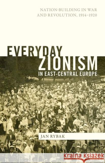 Everyday Zionism in East-Central Europe: Nation-Building in War and Revolution, 1914-1920 Jan Rybak 9780192897459 Oxford University Press, USA
