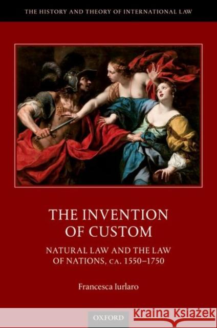 The Invention of Custom: Natural Law and the Law of Nations, Ca. 1550-1750 Iurlaro, Francesca 9780192897954 Oxford University Press