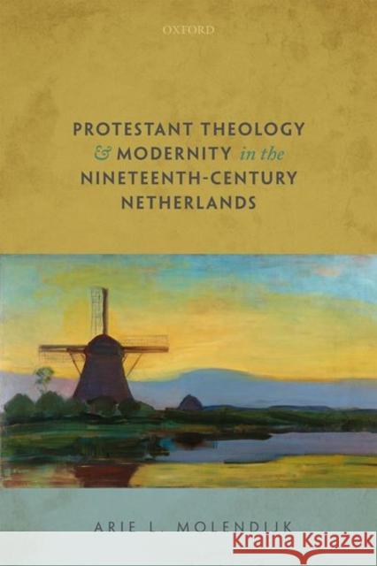 Protestant Theology and Modernity in the Nineteenth-Century Netherlands Molendijk, Arie L. 9780192898029 Oxford University Press