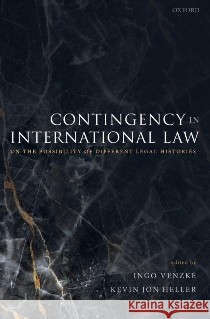 Contingency in International Law: On the Possibility of Different Legal Histories Ingo Venzke Kevin Jon Heller 9780192898036