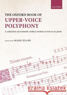 The Oxford Book of Upper-Voice Polyphony: A collection of sixteenth-century motets in two to six parts Mark Keane   9780193534858 Oxford University Press